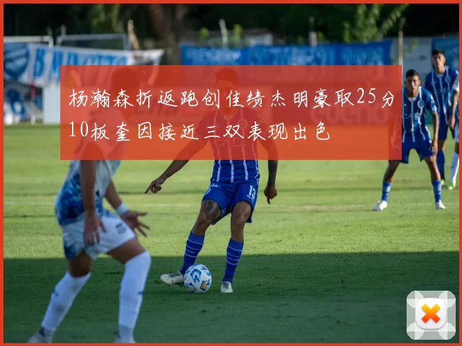 杨瀚森折返跑创佳绩杰明豪取25分10板奎因接近三双表现出色
