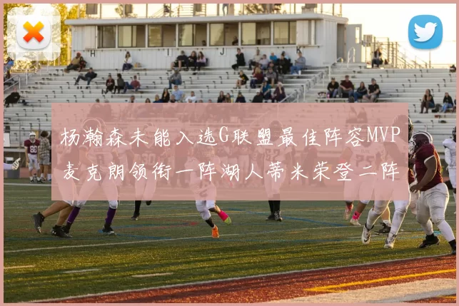杨瀚森未能入选G联盟最佳阵容MVP麦克朗领衔一阵湖人蒂米荣登二阵