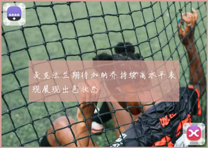 麦克法兰期待加纳乔持续高水平表现展现出色状态