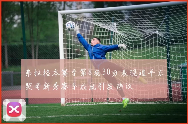 弗拉格本赛季第8场30分表现追平东契奇新秀赛季成就引发热议