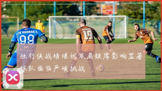 独行侠战绩堪忧浓眉缺席影响显著球队面临严峻挑战