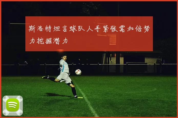 斯洛特坦言球队人手紧张需加倍努力挖掘潜力