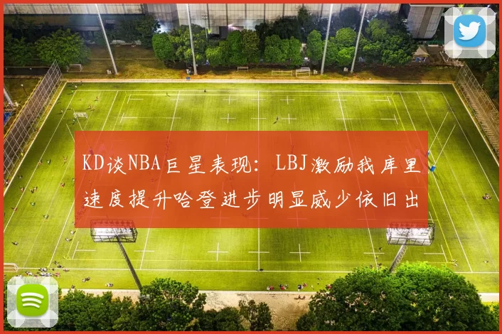 KD谈NBA巨星表现：LBJ激励我库里速度提升哈登进步明显威少依旧出色