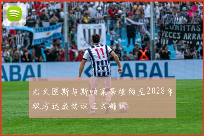尤文图斯与斯帕莱蒂续约至2028年双方达成协议正式确认
