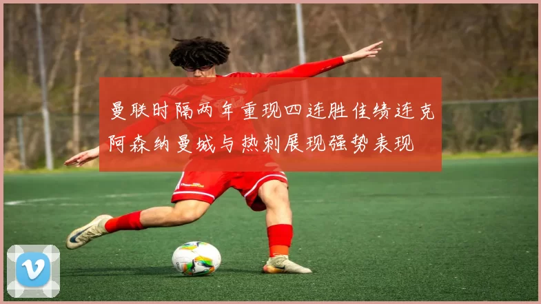 曼联时隔两年重现四连胜佳绩连克阿森纳曼城与热刺展现强势表现