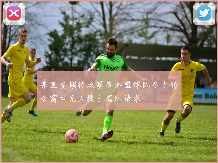弗里克期待坎塞洛加盟球队冬季转会窗口无人提出离队请求