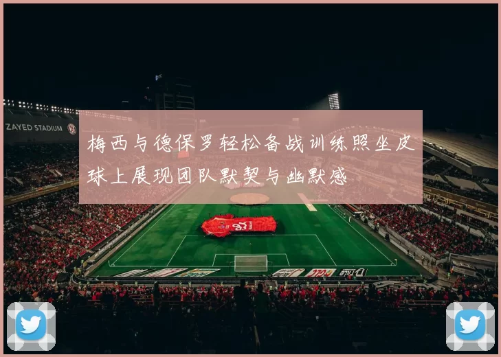梅西与德保罗轻松备战训练照坐皮球上展现团队默契与幽默感