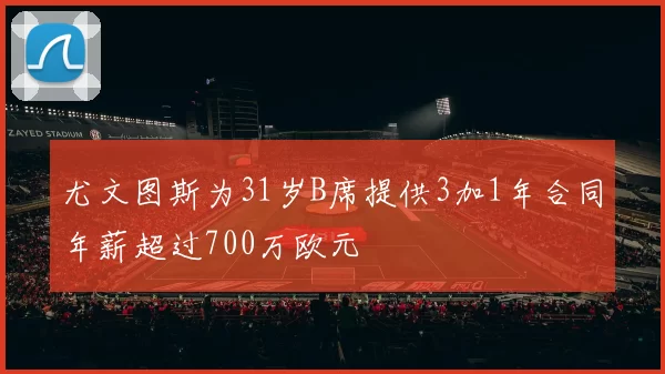 尤文图斯为31岁B席提供3加1年合同年薪超过700万欧元