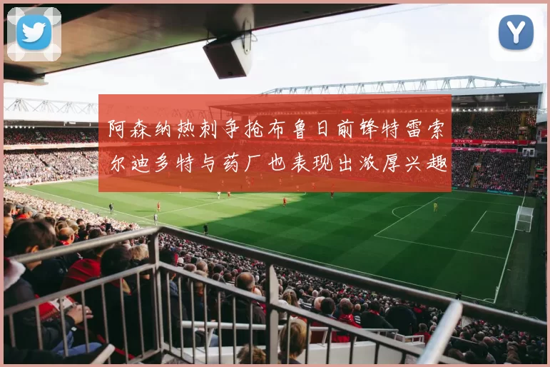 阿森纳热刺争抢布鲁日前锋特雷索尔迪多特与药厂也表现出浓厚兴趣