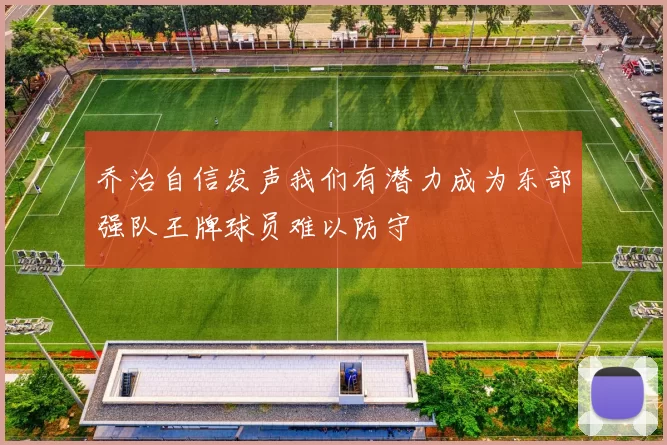 乔治自信发声我们有潜力成为东部强队王牌球员难以防守