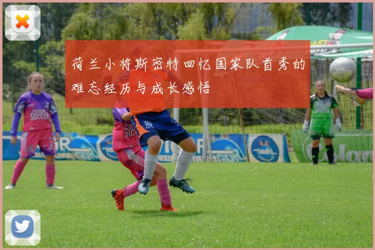 荷兰小将斯密特回忆国家队首秀的难忘经历与成长感悟