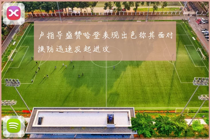 卢指导盛赞哈登表现出色称其面对换防迅速发起进攻