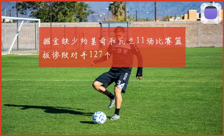 掘金缺少约基奇和瓦兰11场比赛篮板惨败对手127个