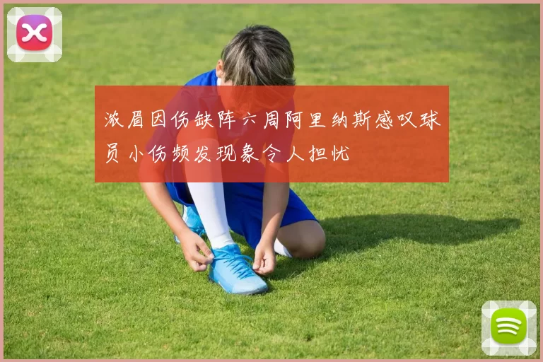 浓眉因伤缺阵六周阿里纳斯感叹球员小伤频发现象令人担忧