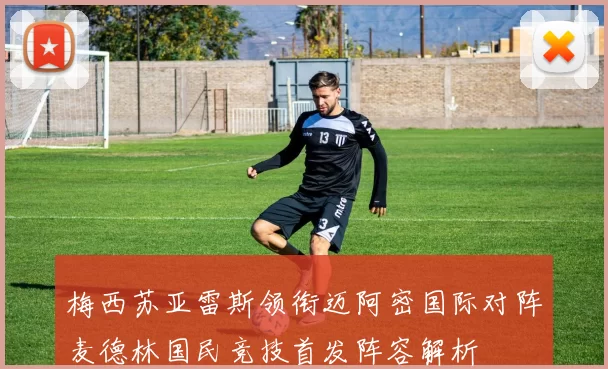 梅西苏亚雷斯领衔迈阿密国际对阵麦德林国民竞技首发阵容解析