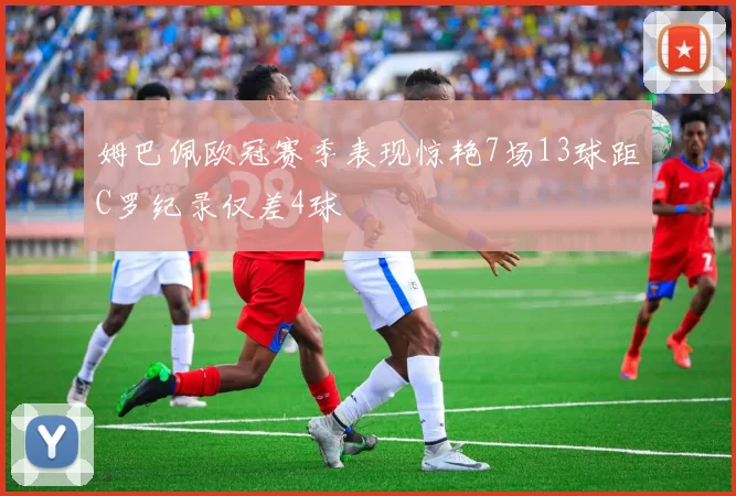 姆巴佩欧冠赛季表现惊艳7场13球距C罗纪录仅差4球