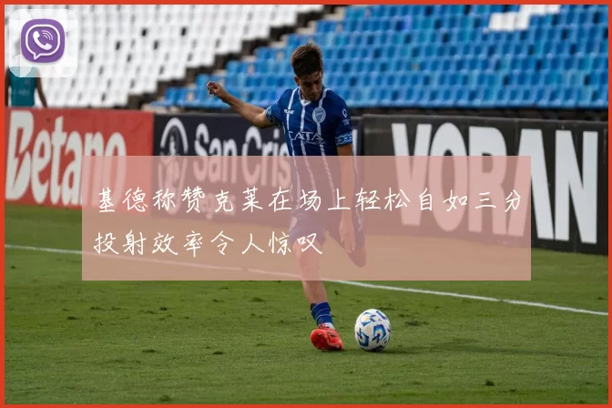 基德称赞克莱在场上轻松自如三分投射效率令人惊叹